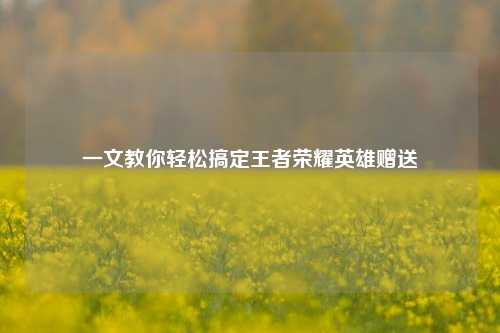 一文教你轻松搞定王者荣耀英雄赠送