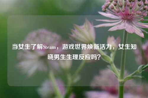 当女生了解Steam,游戏世界焕新活力,女生知晓男生生理反应吗?