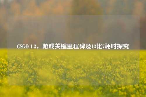 CSGO 1.3，游戏关键里程碑及13比7耗时探究