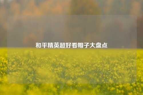 和平精英超好看帽子大盘点