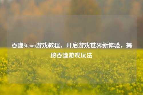 吞噬Steam游戏教程,开启游戏世界新体验,揭秘吞噬游戏玩法
