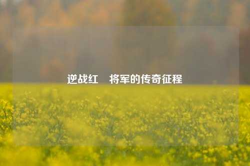 逆战红犼将军的传奇征程