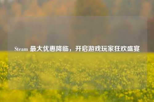 Steam 最大优惠降临，开启游戏玩家狂欢盛宴