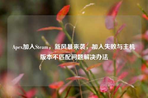 Apex加入Steam,新风暴来袭,加入失败与主机版本不匹配问题解决办法
