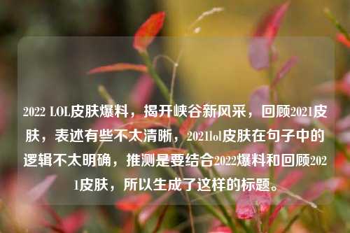 2022 LOL皮肤爆料,揭开峡谷新风采,回顾2021皮肤,表述有些不太清晰,2021lol皮肤在句子中的逻辑不太明确,推测是要结合2022爆料和回顾2021皮肤,所以生成了这样的标题。
