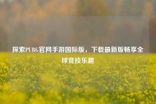 探索PUBG官网手游国际版,下载最新版畅享全球竞技乐趣