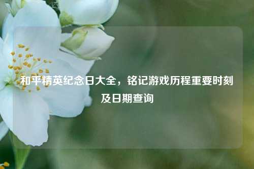 和平精英纪念日大全,铭记游戏历程重要时刻及日期查询