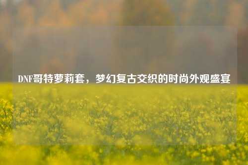 DNF哥特萝莉套，梦幻复古交织的时尚外观盛宴