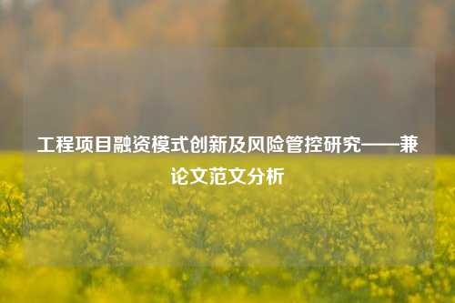 工程项目融资模式创新及风险管控研究——兼论文范文分析