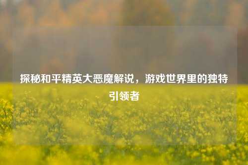 探秘和平精英大恶魔解说,游戏世界里的独特引领者