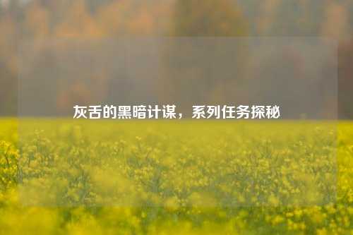 灰舌的黑暗计谋,系列任务探秘