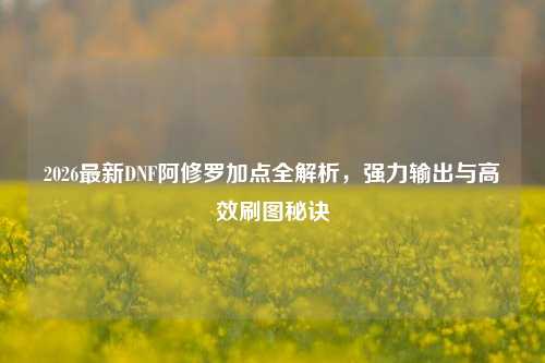 2026最新DNF阿修罗加点全解析,强力输出与高效刷图秘诀