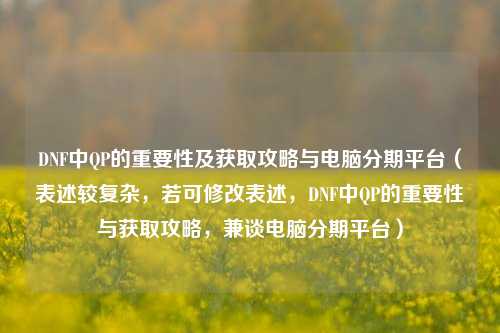DNF中QP的重要性及获取攻略与电脑分期平台(表述较复杂,若可修改表述,DNF中QP的重要性与获取攻略,兼谈电脑分期平台)