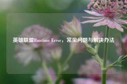 英雄联盟Runtime Error,常见问题与解决办法