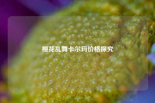 樱花乱舞卡尔玛价格探究