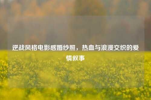 逆战风格电影感婚纱照,热血与浪漫交织的爱情叙事
