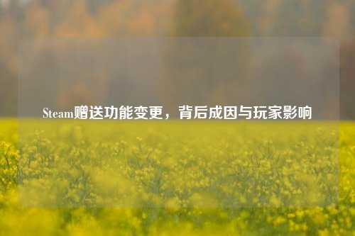 Steam赠送功能变更，背后成因与玩家影响