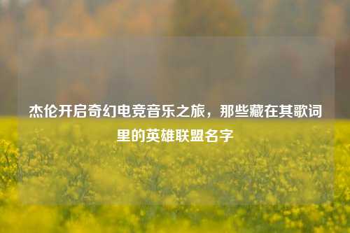 杰伦开启奇幻电竞音乐之旅,那些藏在其歌词里的英雄联盟名字