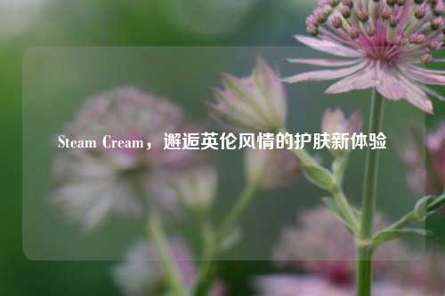 Steam Cream,邂逅英伦风情的护肤新体验