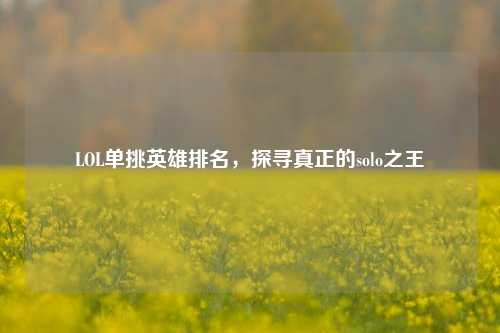 LOL单挑英雄排名,探寻真正的solo之王