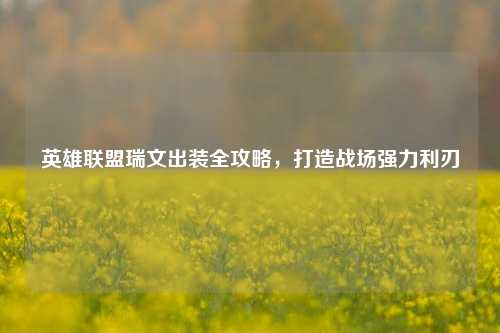 英雄联盟瑞文出装全攻略，打造战场强力利刃