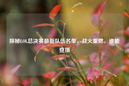 探秘LOL总决赛最新队伍名单,战火重燃,谁能登顶