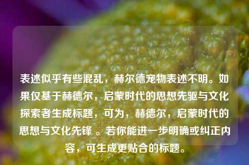 表述似乎有些混乱,赫尔德宠物表述不明。如果仅基于赫德尔,启蒙时代的思想先驱与文化探索者生成标题,可为,赫德尔,启蒙时代的思想与文化先锋 。若你能进一步明确或纠正内容,可生成更贴合的标题。