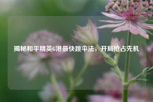 揭秘和平精英G港最快跳伞法，开局抢占先机
