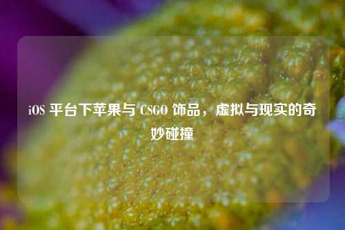 iOS 平台下苹果与 CSGO 饰品,虚拟与现实的奇妙碰撞