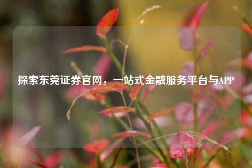 探索东莞证券官网,一站式金融服务平台与APP
