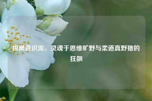 极限意识流,灵魂于思维旷野与柔道真野猪的狂飙
