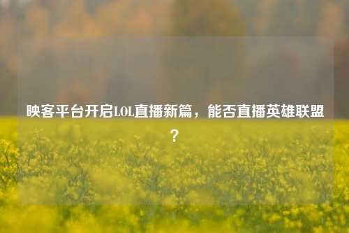 映客平台开启LOL直播新篇,能否直播英雄联盟?