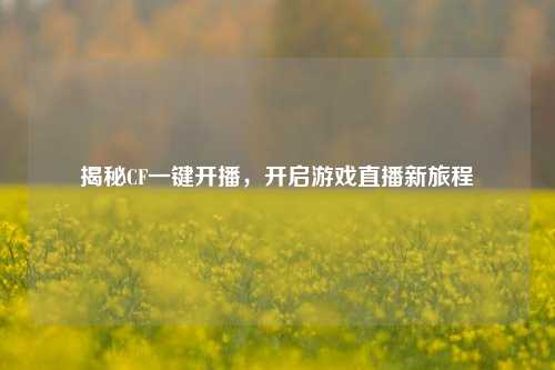 揭秘CF一键开播，开启游戏直播新旅程
