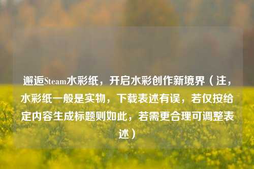邂逅Steam水彩纸，开启水彩创作新境界（注，水彩纸一般是实物，下载表述有误，若仅按给定内容生成标题则如此，若需更合理可调整表述）