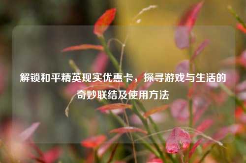 解锁和平精英现实优惠卡，探寻游戏与生活的奇妙联结及使用方法