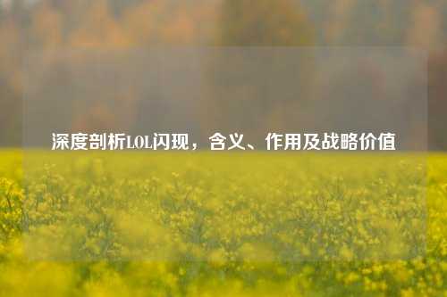 深度剖析LOL闪现，含义、作用及战略价值
