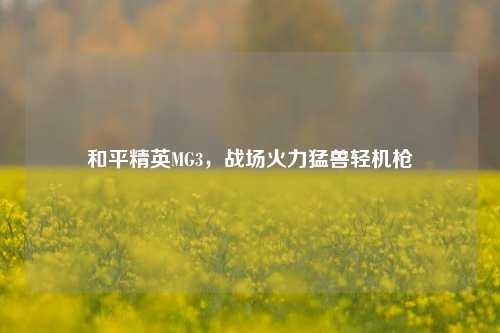 和平精英MG3,战场火力猛兽轻机枪