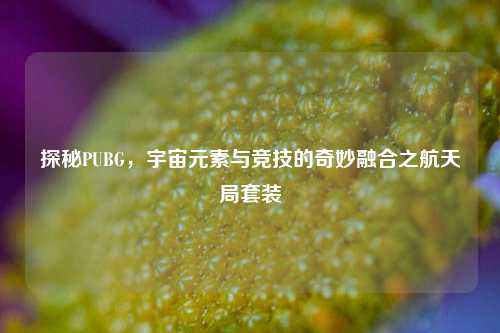 探秘PUBG,宇宙元素与竞技的奇妙融合之航天局套装