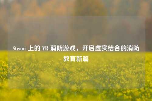 Steam 上的 VR 消防游戏,开启虚实结合的消防教育新篇