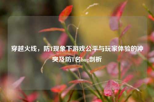 穿越火线,防T现象下游戏公平与玩家体验的冲突及防T名bug剖析