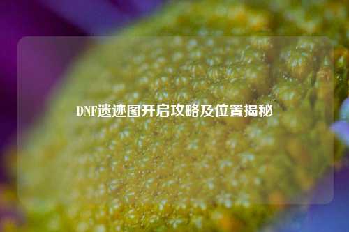 DNF遗迹图开启攻略及位置揭秘