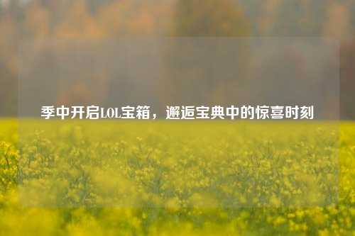 季中开启LOL宝箱,邂逅宝典中的惊喜时刻