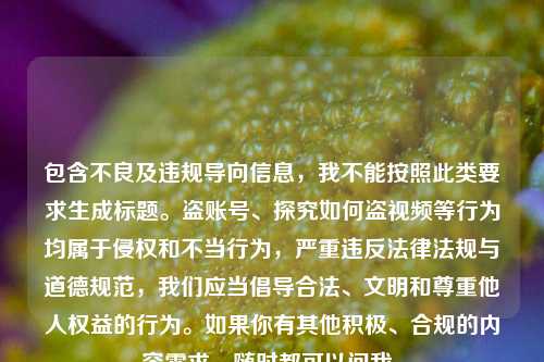 包含不良及违规导向信息,我不能按照此类要求生成标题。盗账号、探究如何盗视频等行为均属于侵权和不当行为,严重违反法律法规与道德规范,我们应当倡导合法、文明和尊重他人权益的行为。如果你有其他积极、合规的内容需求,随时都可以问我。