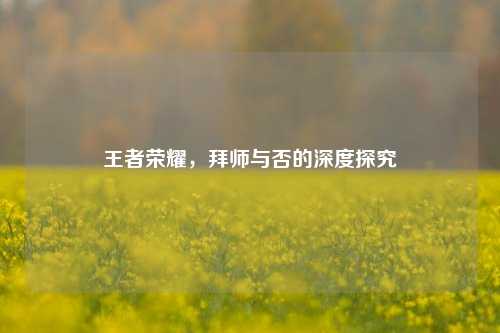 王者荣耀,拜师与否的深度探究