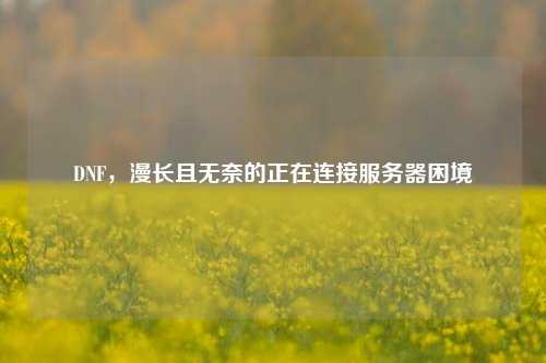 DNF,漫长且无奈的正在连接服务器困境