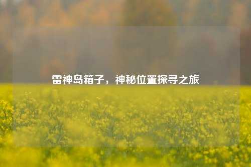 雷神岛箱子,神秘位置探寻之旅