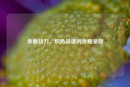 赤凰战刀,炽热战魂的外观呈现