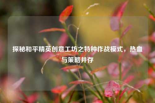 探秘和平精英创意工坊之特种作战模式,热血与策略并存
