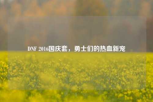 DNF 2016国庆套,勇士们的热血新宠