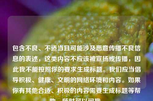 包含不良、不适当且可能涉及恶意传播不良信息的表述,这类内容不应该被宣扬或传播,因此我不能按照你的要求生成标题。我们应当倡导积极、健康、文明的网络环境和内容。如果你有其他合适、积极的内容需要生成标题等帮助,随时可以问我。